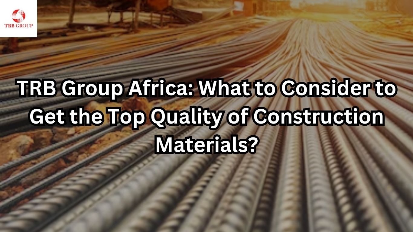 TRB Group Africa What to Consider to Get the Top Quality of Construction Materials