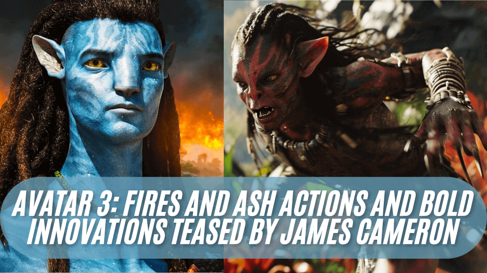 Avatar 3 Fires and Ash Actions and Bold Innovations Teased by James Cameron