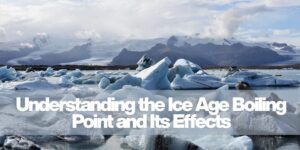 Understanding the Ice Age Boiling Point and Its Effects
